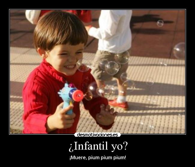 ¿Infantil yo? - ¡Muere, pium pium pium!