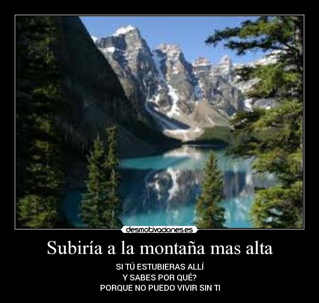 Subiría a la montaña mas alta - SI TÚ ESTUBIERAS ALLÍ
Y SABES POR QUÉ?
PORQUE NO PUEDO VIVIR SIN TI