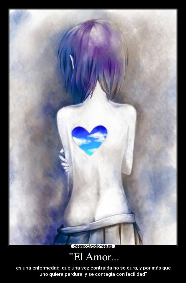 El Amor... - es una enfermedad, que una vez contraída no se cura, y por más que
uno quiera perdura, y se contagia con facilidad