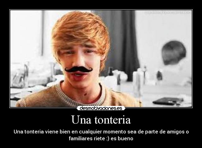 Una tonteria - Una tonteria viene bien en cualquier momento sea de parte de amigos o
familiares riete :) es bueno