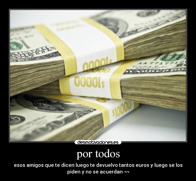 por todos - esos amigos que te dicen luego te devuelvo tantos euros y luego se los
piden y no se acuerdan ¬¬
