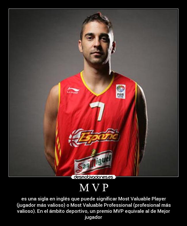 M V P - es una sigla en inglés que puede significar Most Valuable Player
(jugador más valioso) o Most Valuable Professional (profesional más
valioso). En el ámbito deportivo, un premio MVP equivale al de Mejor
jugador