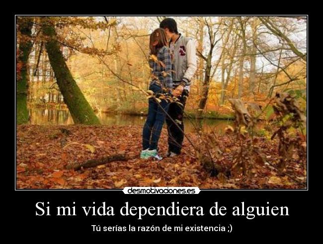 Si mi vida dependiera de alguien - Tú serías la razón de mi existencia ;)