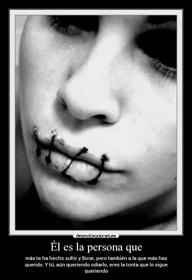 Él es la persona que - más te ha hecho sufrir y llorar, pero también a la que más has
querido. Y tú, aún queriendo odiarlo, eres la tonta que lo sigue
queriendo