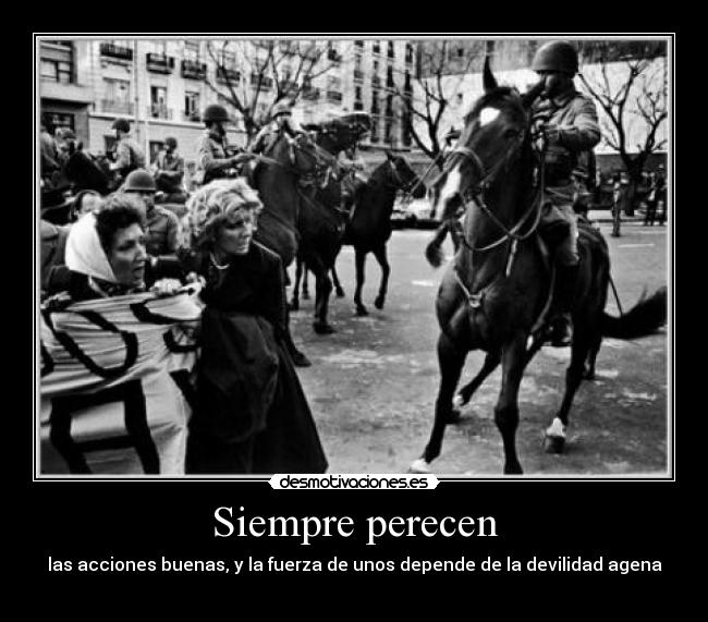 Siempre perecen - las acciones buenas, y la fuerza de unos depende de la devilidad agena
