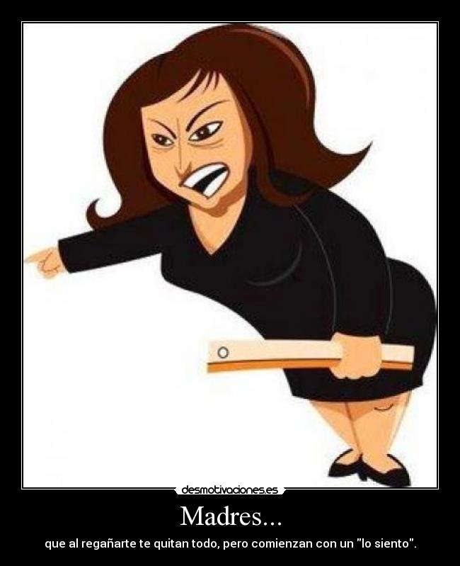 Madres... - que al regañarte te quitan todo, pero comienzan con un lo siento.