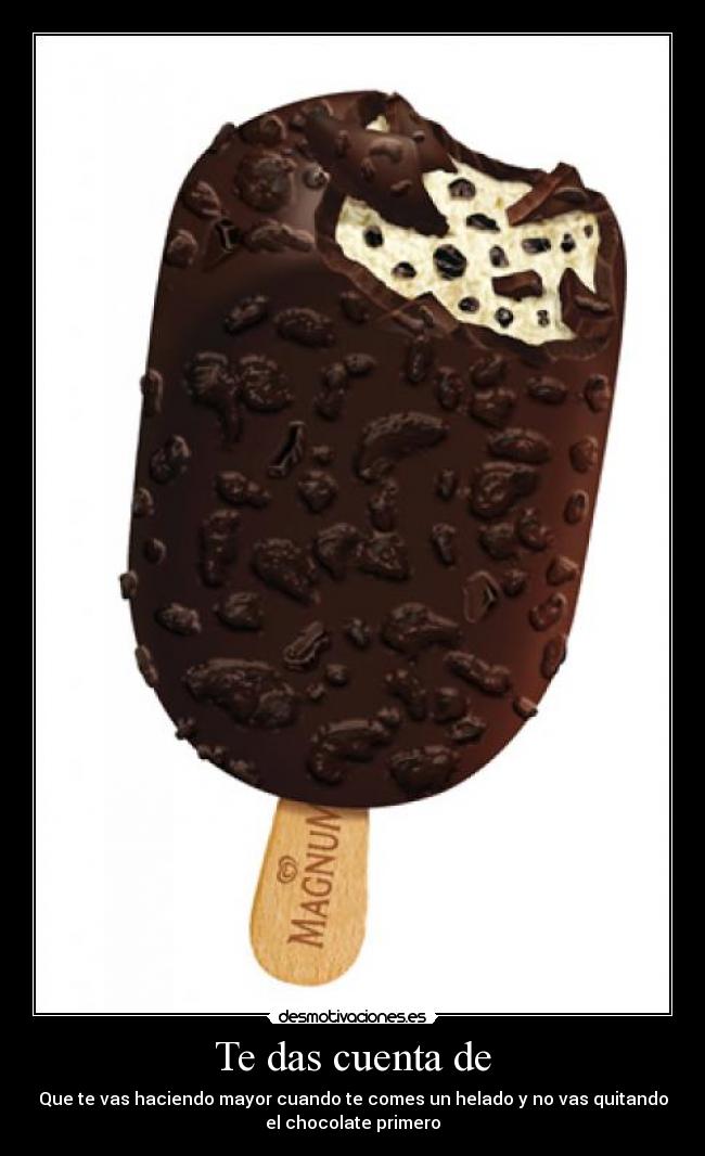 Te das cuenta de - Que te vas haciendo mayor cuando te comes un helado y no vas quitando
el chocolate primero