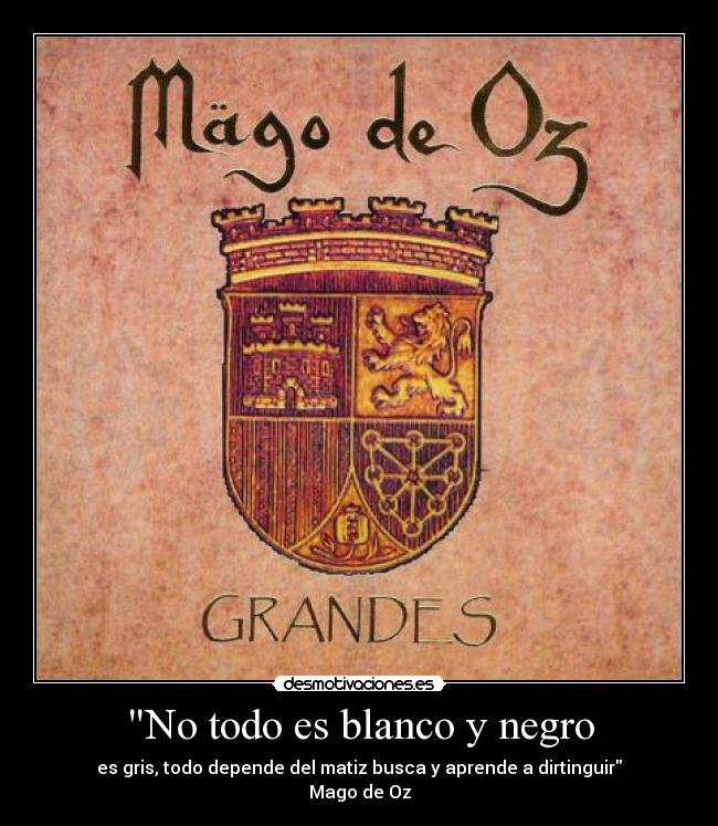 No todo es blanco y negro - es gris, todo depende del matiz busca y aprende a dirtinguir
Mago de Oz