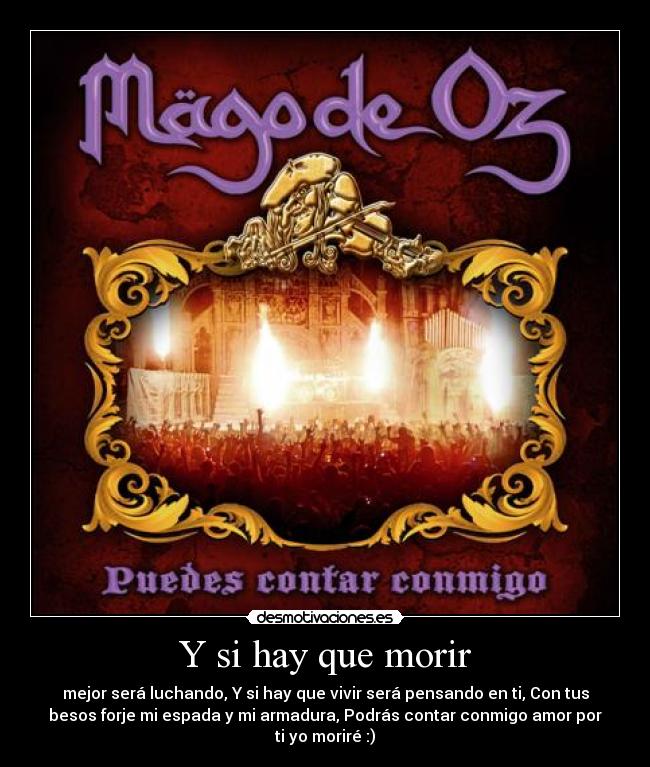 Y si hay que morir - mejor será luchando, Y si hay que vivir será pensando en ti, Con tus
besos forje mi espada y mi armadura, Podrás contar conmigo amor por
ti yo moriré :)