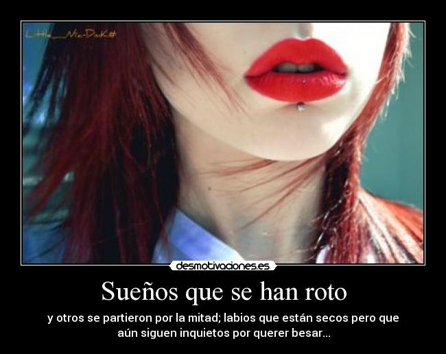 Sueños que se han roto - y otros se partieron por la mitad; labios que están secos pero que
aún siguen inquietos por querer besar...