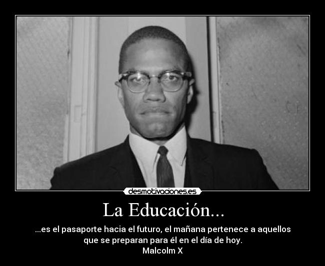 La Educación... - ...es el pasaporte hacia el futuro, el mañana pertenece a aquellos
que se preparan para él en el día de hoy.
Malcolm X