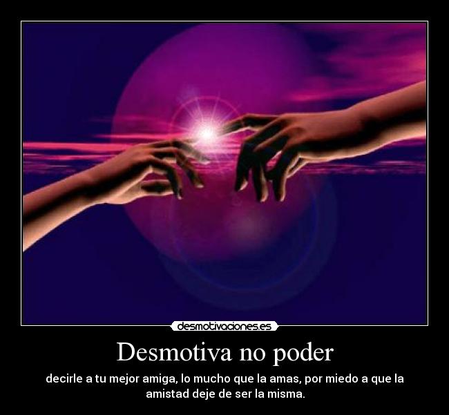 Desmotiva no poder - decirle a tu mejor amiga, lo mucho que la amas, por miedo a que la
amistad deje de ser la misma.