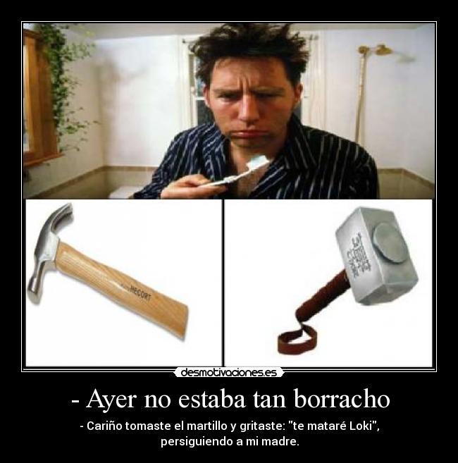- Ayer no estaba tan borracho - - Cariño tomaste el martillo y gritaste: te mataré Loki, persiguiendo a mi madre.