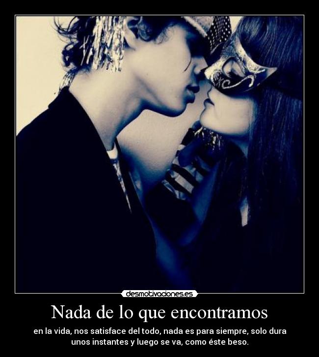 Nada de lo que encontramos - en la vida, nos satisface del todo, nada es para siempre, solo dura
unos instantes y luego se va, como éste beso.