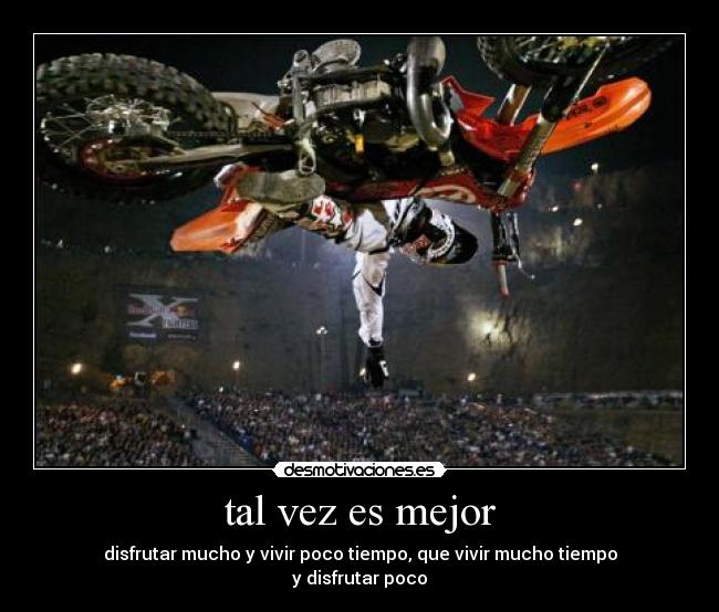 tal vez es mejor - disfrutar mucho y vivir poco tiempo, que vivir mucho tiempo
y disfrutar poco