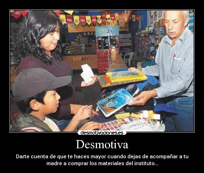 Desmotiva - Darte cuenta de que te haces mayor cuando dejas de acompañar a tu
madre a comprar los materiales del instituto...