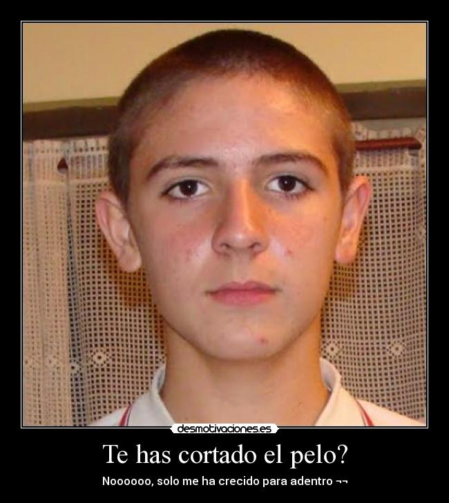 Te has cortado el pelo? - Noooooo, solo me ha crecido para adentro ¬¬