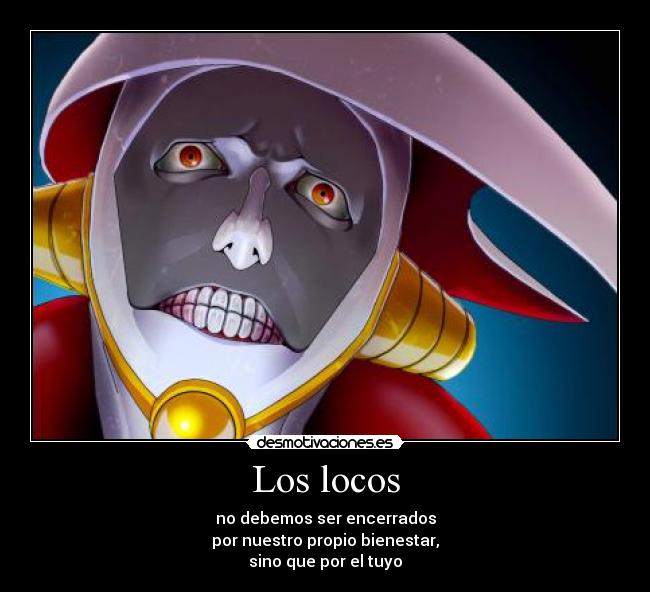 Los locos - no debemos ser encerrados
por nuestro propio bienestar,
sino que por el tuyo