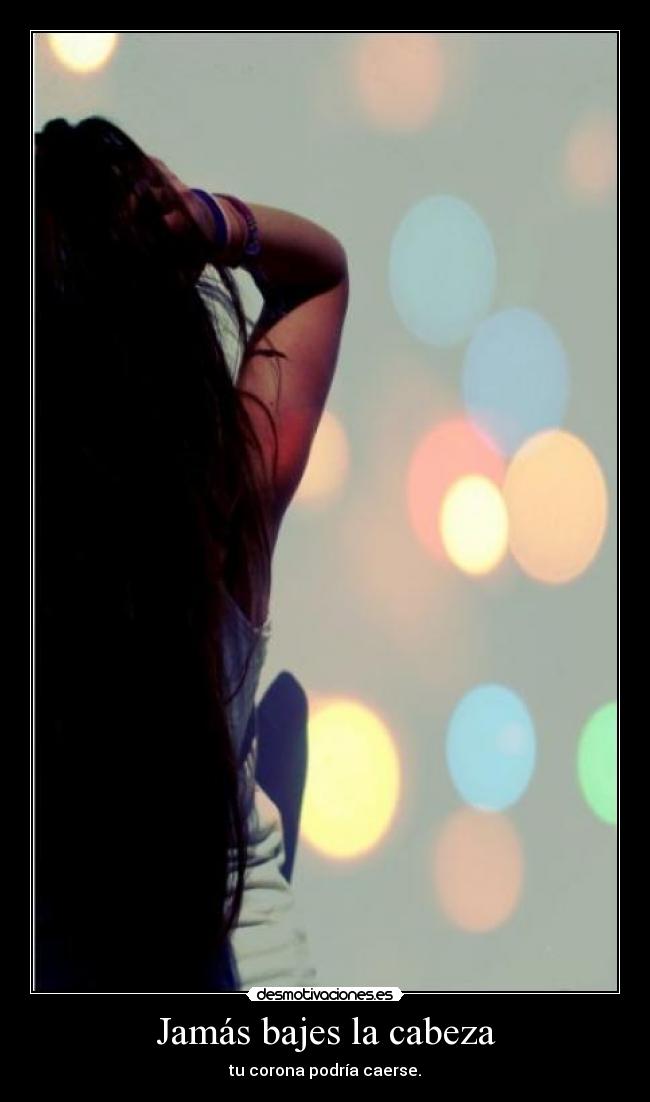Jamás bajes la cabeza - tu corona podría caerse.