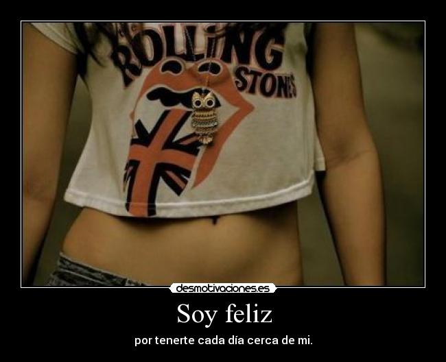 Soy feliz - por tenerte cada día cerca de mi.