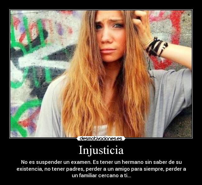 Injusticia - No es suspender un examen. Es tener un hermano sin saber de su
existencia, no tener padres, perder a un amigo para siempre, perder a
un familiar cercano a ti...
