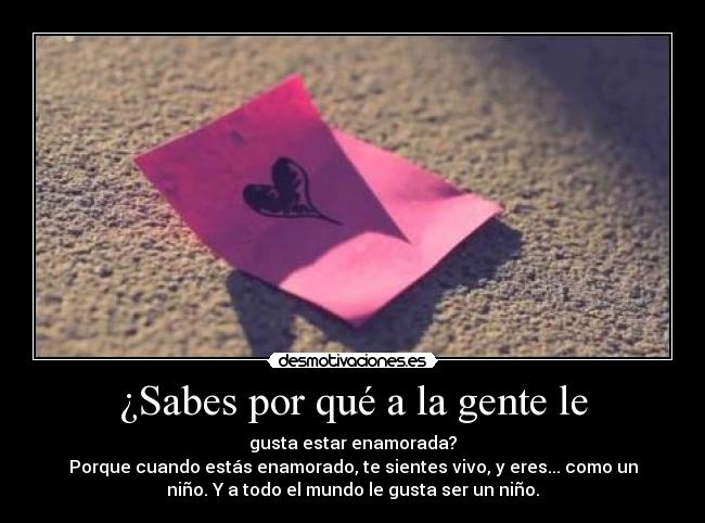 ¿Sabes por qué a la gente le - gusta estar enamorada?
Porque cuando estás enamorado, te sientes vivo, y eres... como un
niño. Y a todo el mundo le gusta ser un niño.