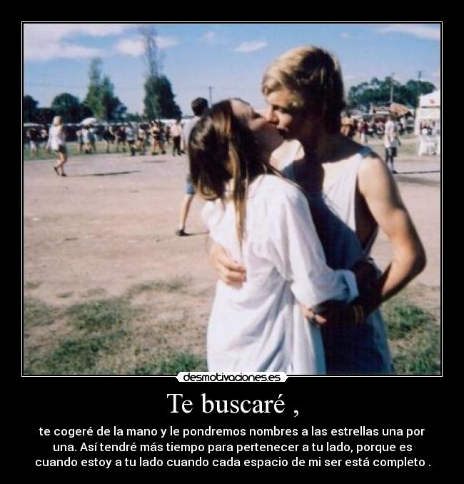 Te buscaré , - te cogeré de la mano y le pondremos nombres a las estrellas una por
una. Así tendré más tiempo para pertenecer a tu lado, porque es
cuando estoy a tu lado cuando cada espacio de mi ser está completo .