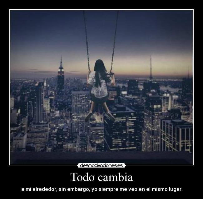 Todo cambia - a mi alrededor, sin embargo, yo siempre me veo en el mismo lugar.