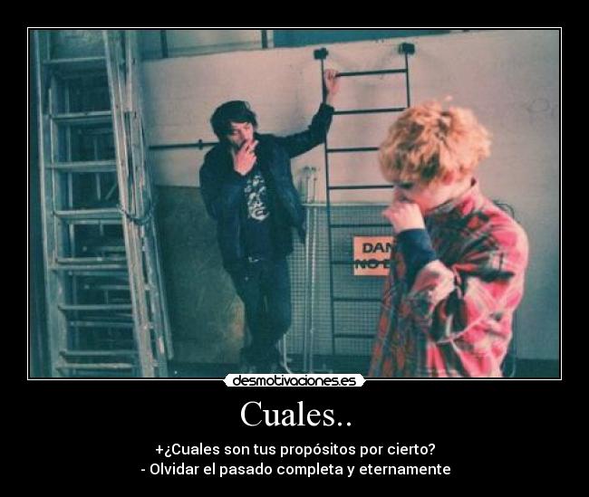 Cuales.. - +¿Cuales son tus propósitos por cierto?
- Olvidar el pasado completa y eternamente