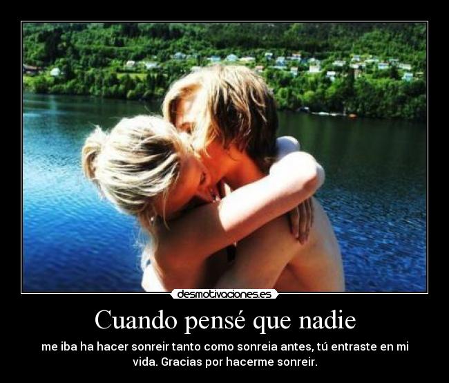 Cuando pensé que nadie - me iba ha hacer sonreir tanto como sonreia antes, tú entraste en mi
vida. Gracias por hacerme sonreir.