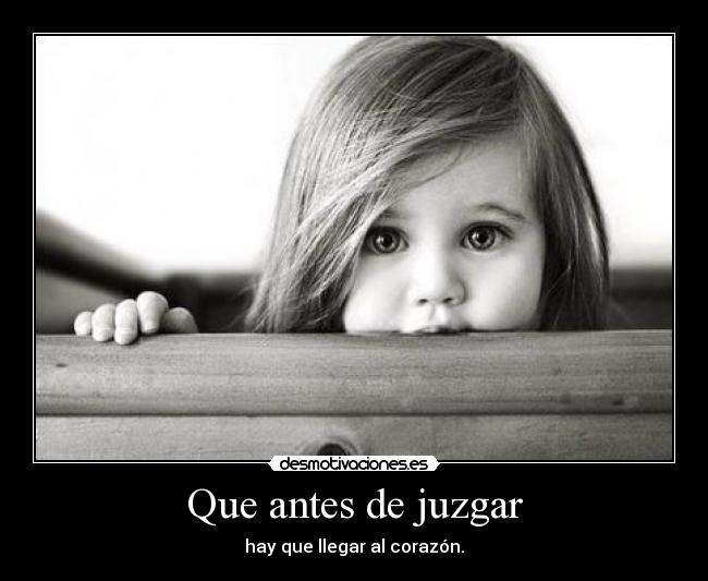 Que antes de juzgar - hay que llegar al corazón.