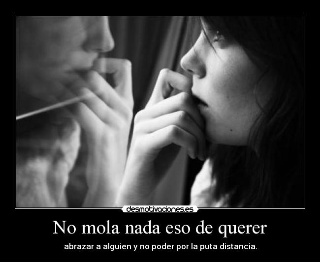 No mola nada eso de querer - abrazar a alguien y no poder por la puta distancia.