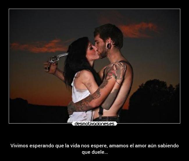 - Vivimos esperando que la vida nos espere, amamos el amor aún sabiendo que duele...
