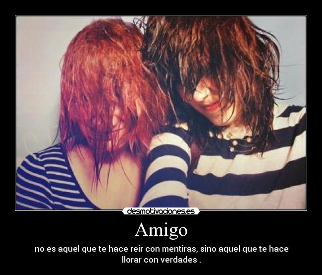 Amigo - no es aquel que te hace reir con mentiras, sino aquel que te hace llorar con verdades .