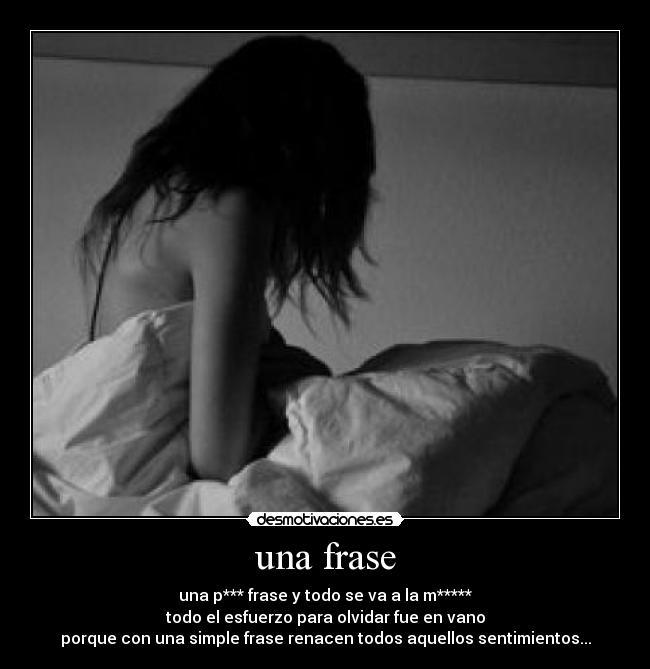 una frase - una p*** frase y todo se va a la m*****
todo el esfuerzo para olvidar fue en vano
porque con una simple frase renacen todos aquellos sentimientos...