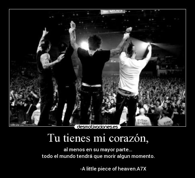 Tu tienes mi corazón, - al menos en su mayor parte...
todo el mundo tendrá que morir algun momento.
-A little piece of heaven.A7X