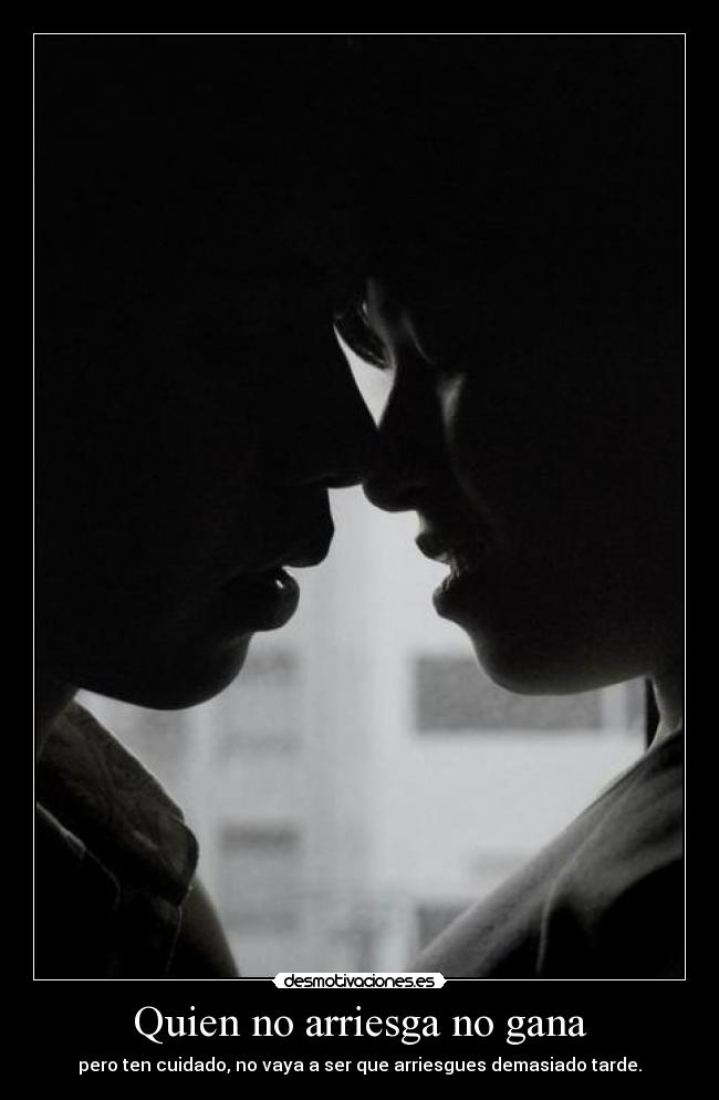 Quien no arriesga no gana - pero ten cuidado, no vaya a ser que arriesgues demasiado tarde.