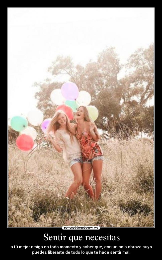 Sentir que necesitas - a tú mejor amiga en todo momento y saber que, con un solo abrazo suyo
puedes liberarte de todo lo que te hace sentir mal.