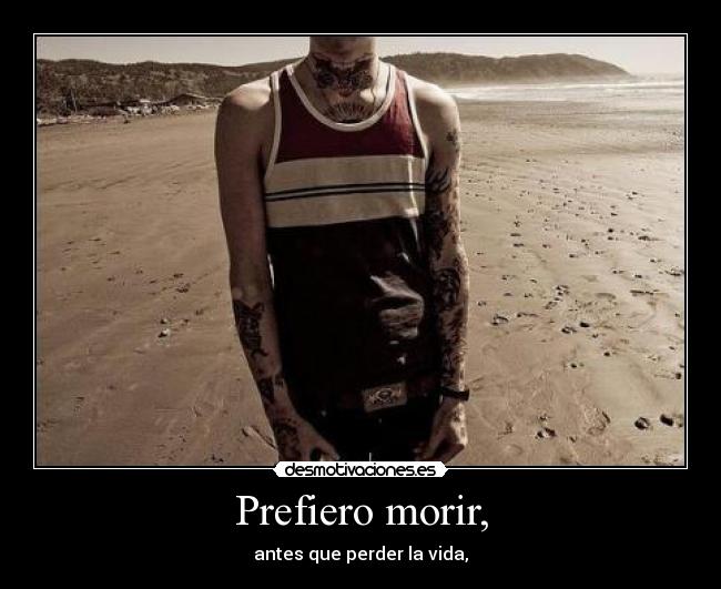 Prefiero morir, - antes que perder la vida,