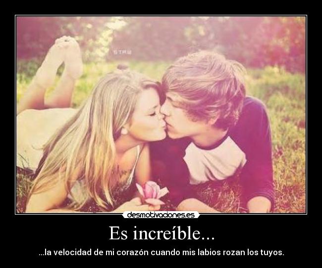 Es increíble... - ...la velocidad de mi corazón cuando mis labios rozan los tuyos.