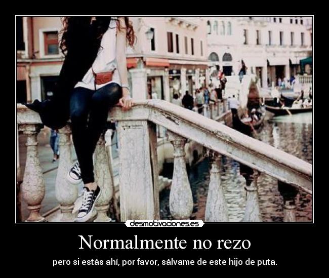 Normalmente no rezo - pero si estás ahí, por favor, sálvame de este hijo de puta.