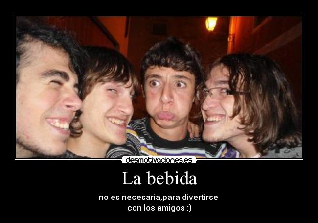 La bebida - no es necesaria,para divertirse 
con los amigos :)