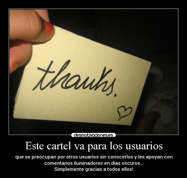 Este cartel va para los usuarios - que se preocupan por otros usuarios sin conocerlos y les apoyan con
comentarios iluminadores en días oscuros...
Simplemente gracias a todos ellos!