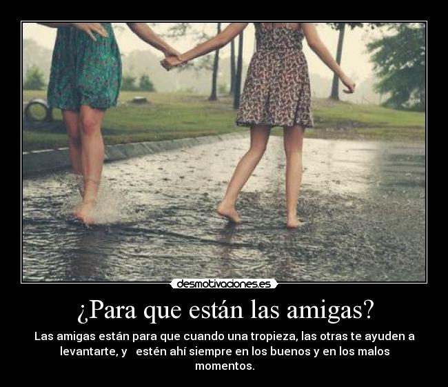 ¿Para que están las amigas? - Las amigas están para que cuando una tropieza, las otras te ayuden a
levantarte, y estén ahí siempre en los buenos y en los malos
momentos.