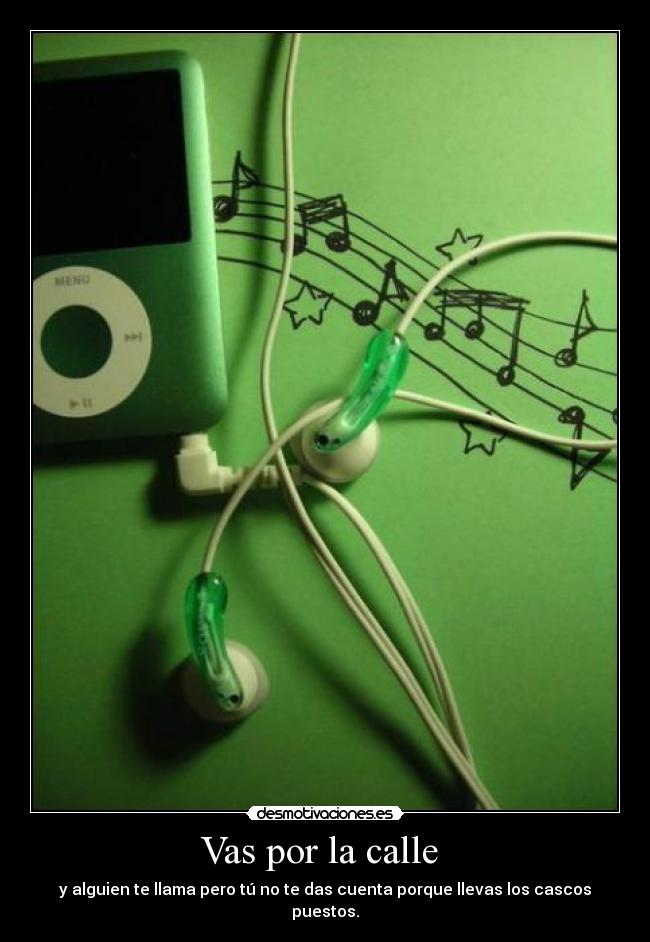 Vas por la calle - y alguien te llama pero tú no te das cuenta porque llevas los cascos puestos.