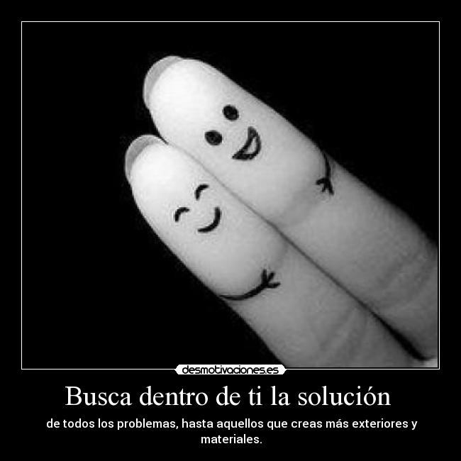 Busca dentro de ti la solución - de todos los problemas, hasta aquellos que creas más exteriores y materiales.