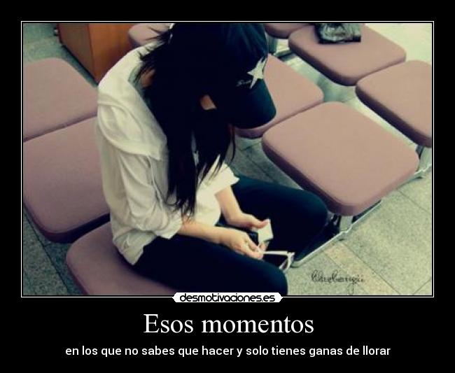 Esos momentos - en los que no sabes que hacer y solo tienes ganas de llorar