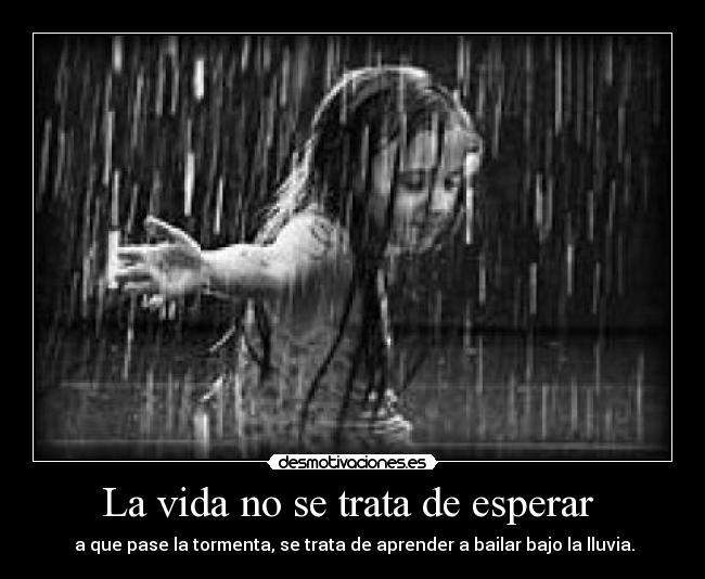 La vida no se trata de esperar - a que pase la tormenta, se trata de aprender a bailar bajo la lluvia.
