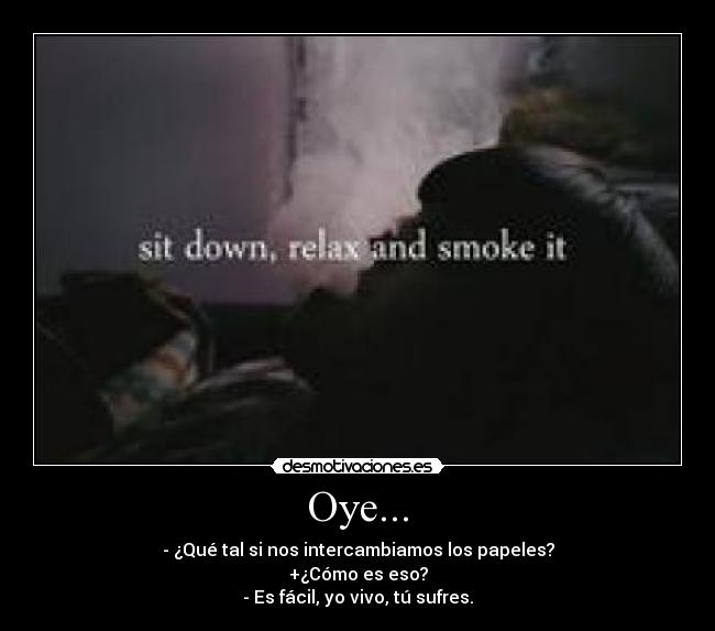 Oye... - - ¿Qué tal si nos intercambiamos los papeles?
+¿Cómo es eso?
- Es fácil, yo vivo, tú sufres.