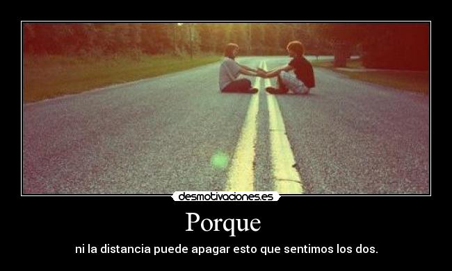 Porque - ni la distancia puede apagar esto que sentimos los dos.